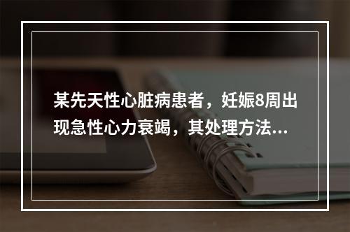 某先天性心脏病患者，妊娠8周出现急性心力衰竭，其处理方法正确