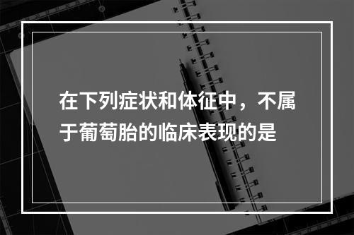 在下列症状和体征中，不属于葡萄胎的临床表现的是