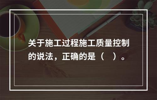 关于施工过程施工质量控制的说法，正确的是（　）。