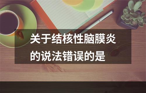 关于结核性脑膜炎的说法错误的是