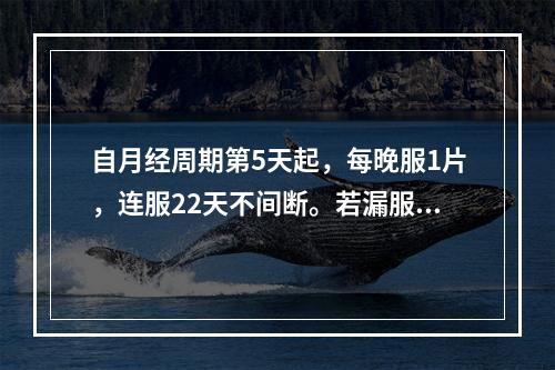 自月经周期第5天起，每晚服1片，连服22天不间断。若漏服必须