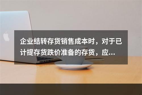 企业结转存货销售成本时，对于已计提存货跌价准备的存货，应借记