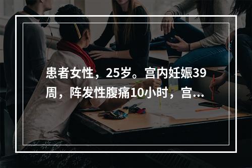 患者女性，25岁。宫内妊娠39周，阵发性腹痛10小时，宫缩1