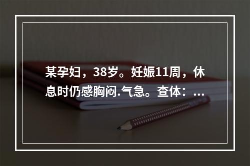 某孕妇，38岁。妊娠11周，休息时仍感胸闷.气急。查体：脉搏