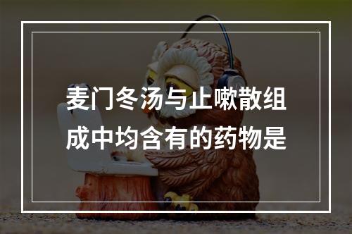 麦门冬汤与止嗽散组成中均含有的药物是