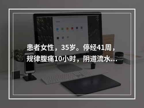 患者女性，35岁。停经41周，规律腹痛10小时，阴道流水3小