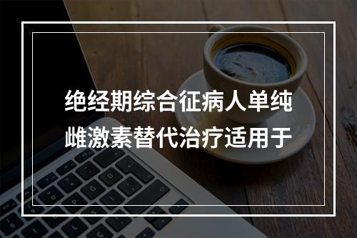 绝经期综合征病人单纯雌激素替代治疗适用于