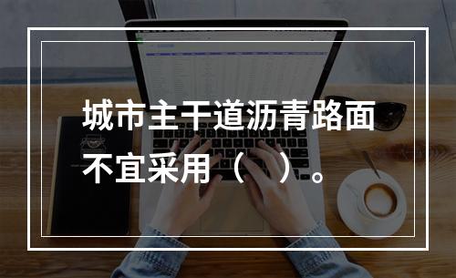 城市主干道沥青路面不宜采用（　）。