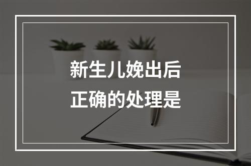 新生儿娩出后正确的处理是