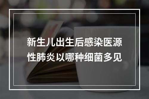 新生儿出生后感染医源性肺炎以哪种细菌多见