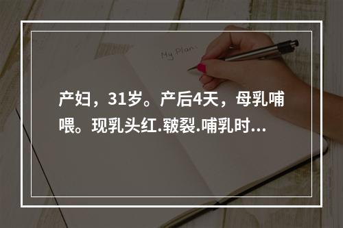 产妇，31岁。产后4天，母乳哺喂。现乳头红.皲裂.哺乳时疼痛