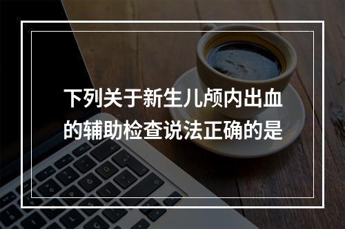 下列关于新生儿颅内出血的辅助检查说法正确的是