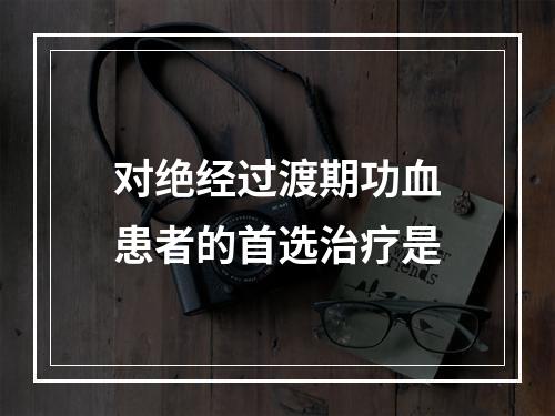 对绝经过渡期功血患者的首选治疗是