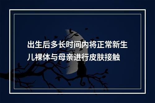 出生后多长时间内将正常新生儿裸体与母亲进行皮肤接触