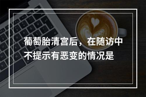 葡萄胎清宫后，在随访中不提示有恶变的情况是