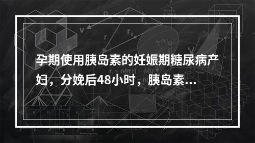 孕期使用胰岛素的妊娠期糖尿病产妇，分娩后48小时，胰岛素应减