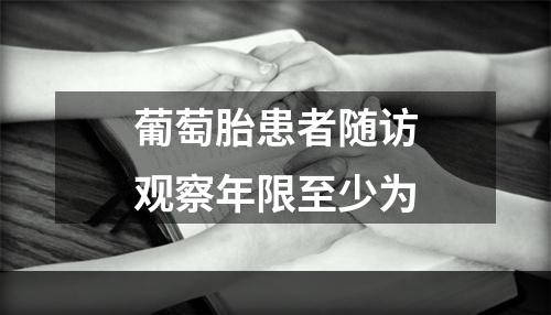 葡萄胎患者随访观察年限至少为