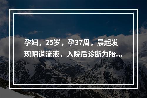 孕妇，25岁，孕37周，晨起发现阴道流液，入院后诊断为胎膜早