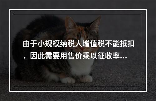 由于小规模纳税人增值税不能抵扣，因此需要用售价乘以征收率计算