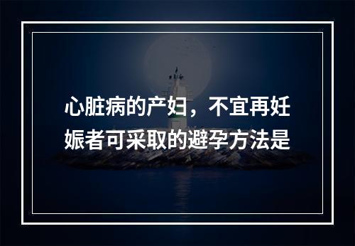 心脏病的产妇，不宜再妊娠者可采取的避孕方法是