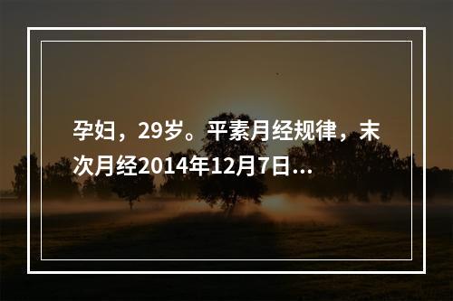 孕妇，29岁。平素月经规律，末次月经2014年12月7日，护