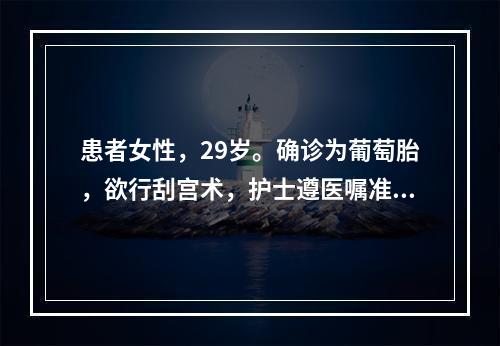 患者女性，29岁。确诊为葡萄胎，欲行刮宫术，护士遵医嘱准备好