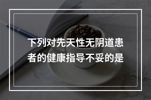 下列对先天性无阴道患者的健康指导不妥的是