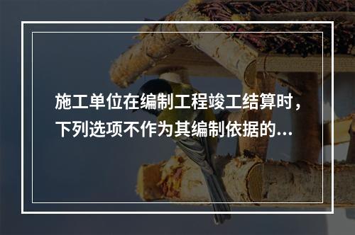 施工单位在编制工程竣工结算时，下列选项不作为其编制依据的有（