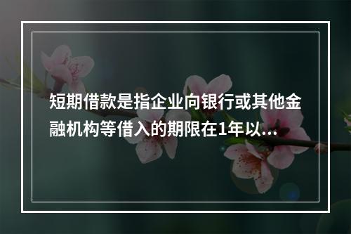 短期借款是指企业向银行或其他金融机构等借入的期限在1年以下、