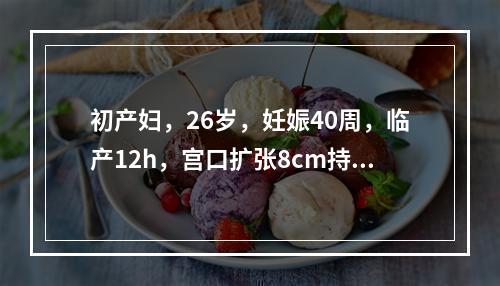 初产妇，26岁，妊娠40周，临产12h，宫口扩张8cm持续2