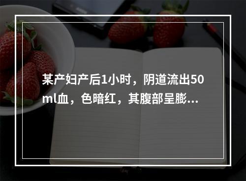 某产妇产后1小时，阴道流出50ml血，色暗红，其腹部呈膨隆状