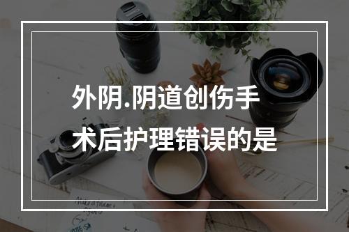 外阴.阴道创伤手术后护理错误的是