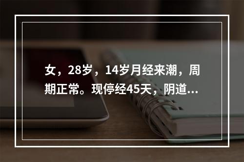 女，28岁，14岁月经来潮，周期正常。现停经45天，阴道流血