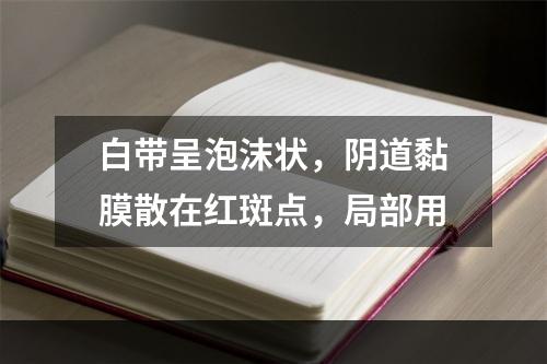 白带呈泡沫状，阴道黏膜散在红斑点，局部用