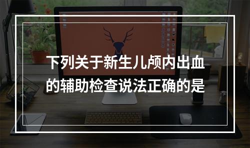 下列关于新生儿颅内出血的辅助检查说法正确的是