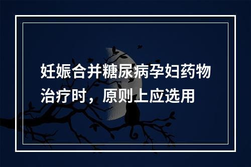 妊娠合并糖尿病孕妇药物治疗时，原则上应选用