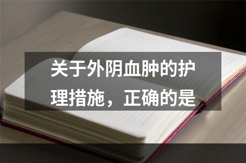 关于外阴血肿的护理措施，正确的是