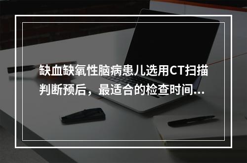 缺血缺氧性脑病患儿选用CT扫描判断预后，最适合的检查时间为生