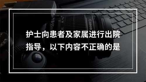 护士向患者及家属进行出院指导，以下内容不正确的是