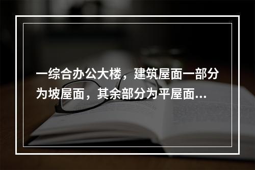 一综合办公大楼，建筑屋面一部分为坡屋面，其余部分为平屋面。坡