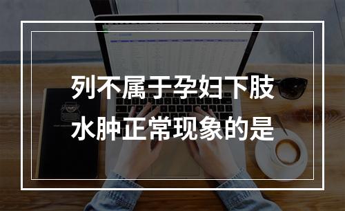 列不属于孕妇下肢水肿正常现象的是