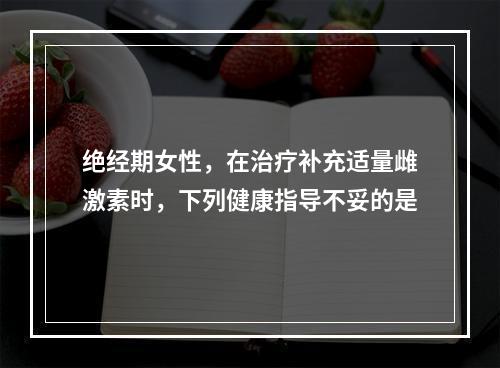 绝经期女性，在治疗补充适量雌激素时，下列健康指导不妥的是