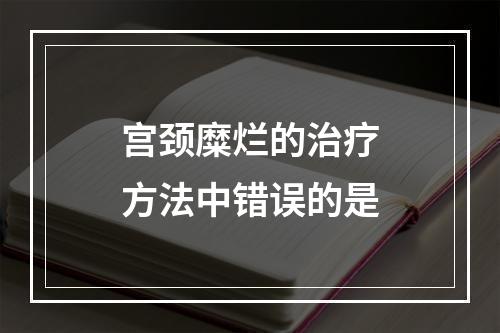 宫颈糜烂的治疗方法中错误的是