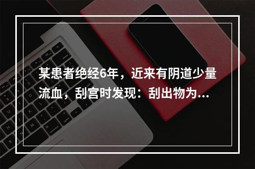 某患者绝经6年，近来有阴道少量流血，刮宫时发现：刮出物为沉渣