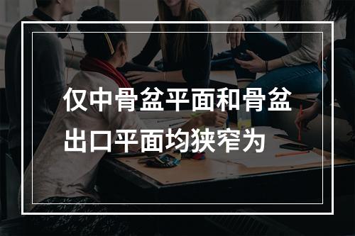 仅中骨盆平面和骨盆出口平面均狭窄为