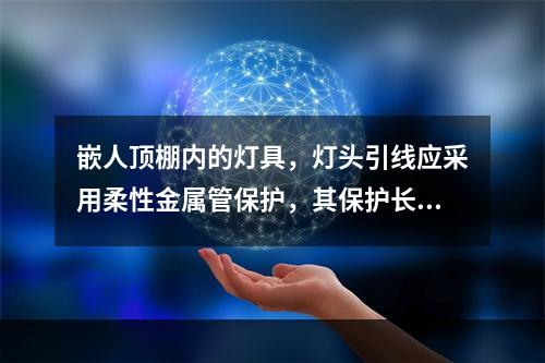 嵌人顶棚内的灯具，灯头引线应采用柔性金属管保护，其保护长度不