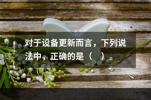 对于设备更新而言，下列说法中，正确的是（　）。