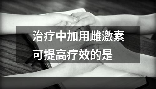 治疗中加用雌激素可提高疗效的是