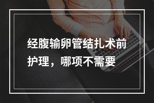 经腹输卵管结扎术前护理，哪项不需要