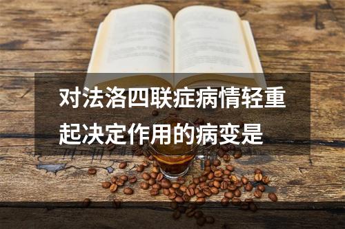 对法洛四联症病情轻重起决定作用的病变是